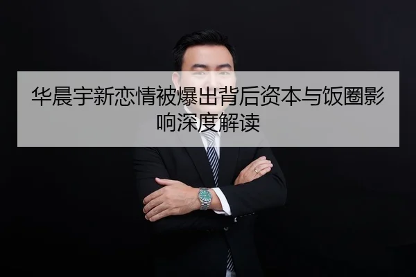 华晨宇新恋情被爆出背后资本与饭圈影响深度解读