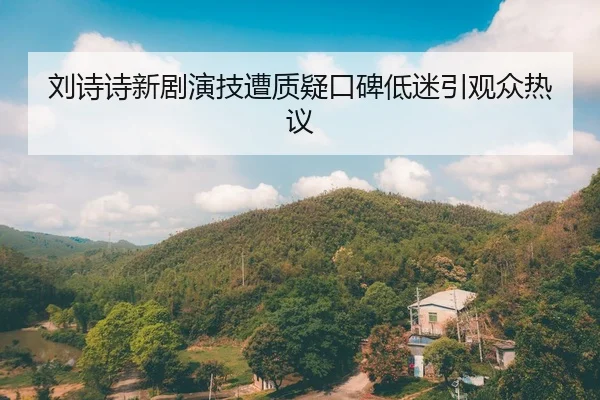 刘诗诗新剧演技遭质疑口碑低迷引观众热议