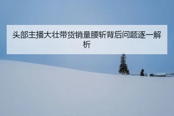 tou-bu-zhu-bo-da-zhuang-dai-huo-xiao-liang-yao-zhan-bei-hou-wen-ti-zhu-yi-jie-xi-2-837.jpg